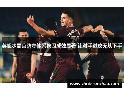 英超水晶宫防守体系稳固成效显著 让对手进攻无从下手
