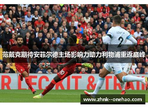 范戴克期待安菲尔德主场影响力助力利物浦重返巅峰