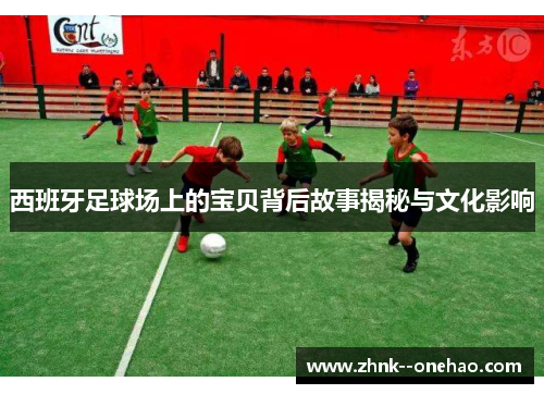 西班牙足球场上的宝贝背后故事揭秘与文化影响