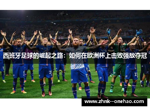 西班牙足球的崛起之路：如何在欧洲杯上击败强敌夺冠