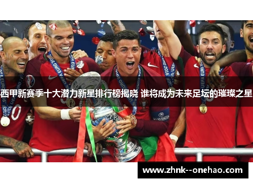 西甲新赛季十大潜力新星排行榜揭晓 谁将成为未来足坛的璀璨之星