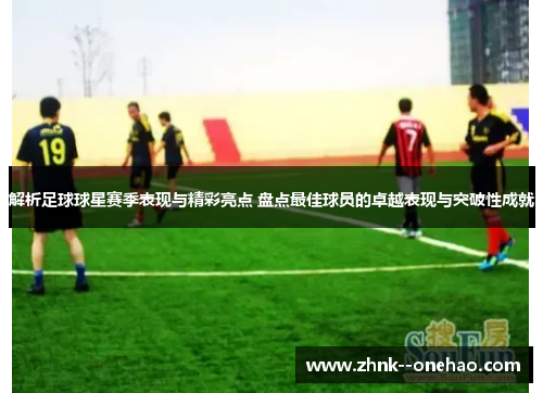 解析足球球星赛季表现与精彩亮点 盘点最佳球员的卓越表现与突破性成就 解析足球球星赛季表现与精彩亮点 盘点最佳球员的卓越表现与突破性成就