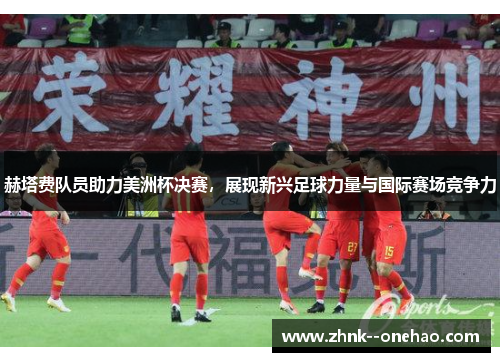 赫塔费队员助力美洲杯决赛，展现新兴足球力量与国际赛场竞争力