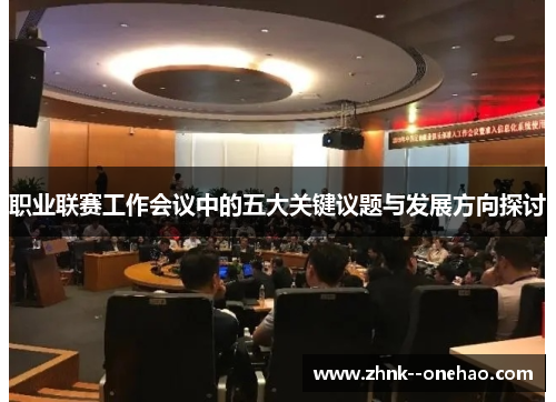 职业联赛工作会议中的五大关键议题与发展方向探讨 职业联赛工作会议中的五大关键议题与发展方向探讨