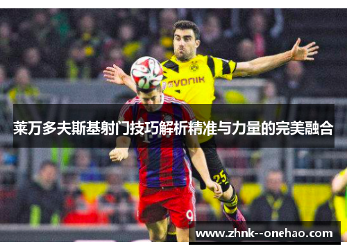 莱万多夫斯基射门技巧解析精准与力量的完美融合 莱万多夫斯基射门技巧解析精准与力量的完美融合