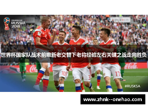 世界杯国家队战术前瞻新老交替下老将经验左右关键之战走向胜负