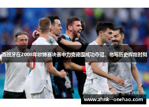 西班牙在2008年欧锦赛决赛中力克德国成功夺冠,书写历史辉煌时刻 西班牙在2008年欧锦赛决赛中力克德国成功夺冠,书写历史辉煌时刻