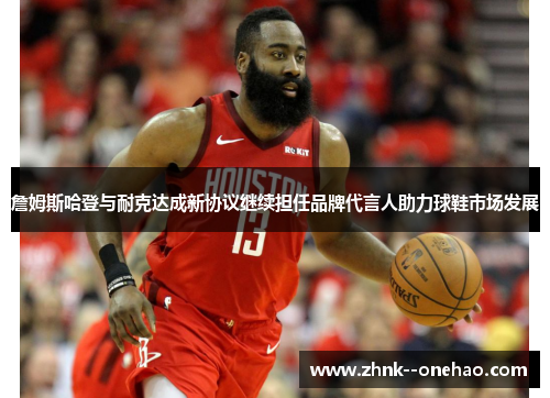 詹姆斯哈登与耐克达成新协议继续担任品牌代言人助力球鞋市场发展