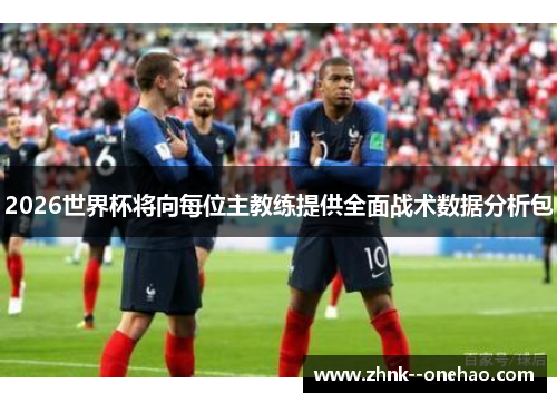 2026世界杯将向每位主教练提供全面战术数据分析包