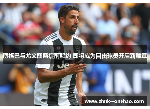 博格巴与尤文图斯提前解约 即将成为自由球员开启新篇章 博格巴与尤文图斯提前解约 即将成为自由球员开启新篇章