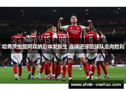 哈弗茨加盟阿森纳后焕发新生 连续进球助球队走向胜利