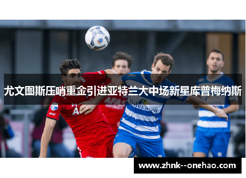 尤文图斯压哨重金引进亚特兰大中场新星库普梅纳斯