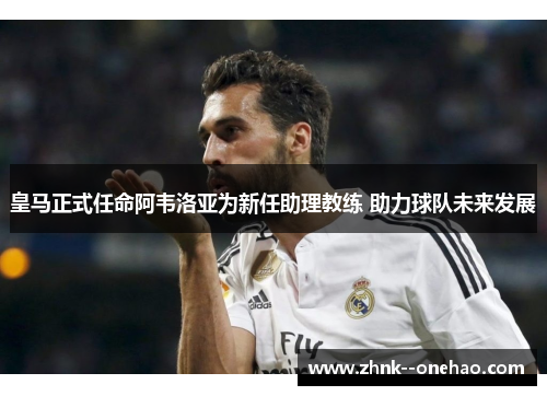 皇马正式任命阿韦洛亚为新任助理教练 助力球队未来发展 皇马正式任命阿韦洛亚为新任助理教练 助力球队未来发展