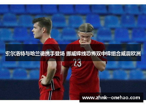 索尔洛特与哈兰德携手登场 挪威锋线恐怖双中锋组合威震欧洲 索尔洛特与哈兰德携手登场 挪威锋线恐怖双中锋组合威震欧洲