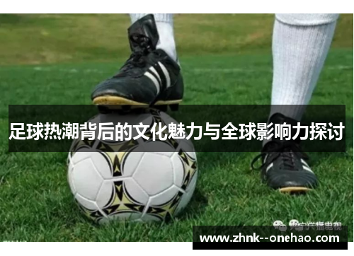 足球热潮背后的文化魅力与全球影响力探讨 足球热潮背后的文化魅力与全球影响力探讨
