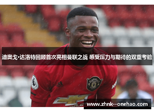 迪奥戈·达洛特回顾首次亮相曼联之战 感受压力与期待的双重考验