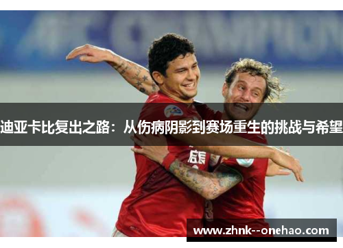 迪亚卡比复出之路：从伤病阴影到赛场重生的挑战与希望