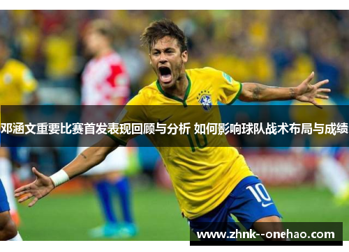 邓涵文重要比赛首发表现回顾与分析 如何影响球队战术布局与成绩