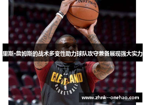 里斯·詹姆斯的战术多变性助力球队攻守兼备展现强大实力