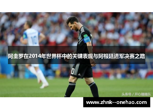 阿圭罗在2014年世界杯中的关键表现与阿根廷进军决赛之路