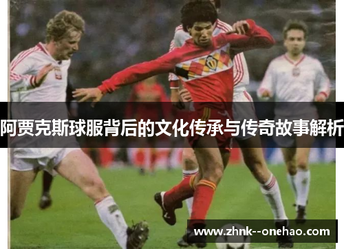 阿贾克斯球服背后的文化传承与传奇故事解析