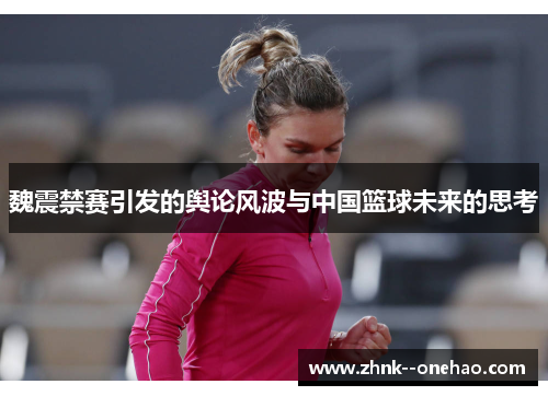 魏震禁赛引发的舆论风波与中国篮球未来的思考 魏震禁赛引发的舆论风波与中国篮球未来的思考