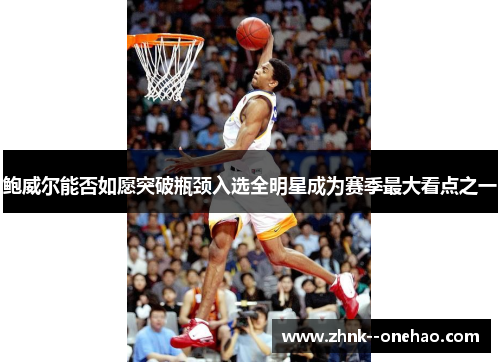 鲍威尔能否如愿突破瓶颈入选全明星成为赛季最大看点之一