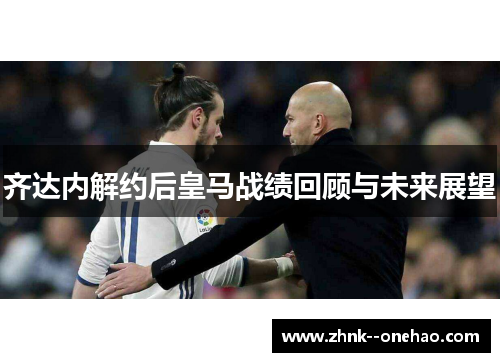 齐达内解约后皇马战绩回顾与未来展望