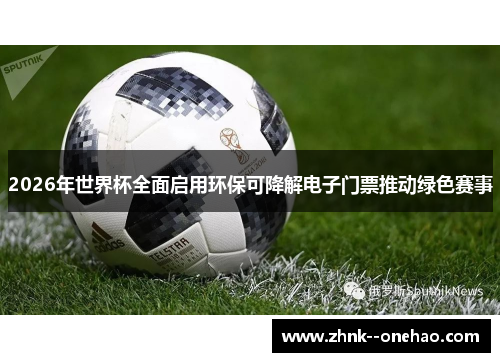 2026年世界杯全面启用环保可降解电子门票推动绿色赛事 2026年世界杯全面启用环保可降解电子门票推动绿色赛事