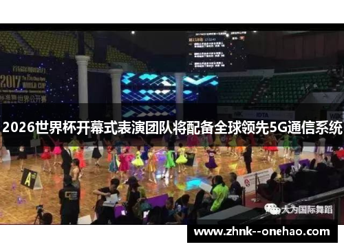 2026世界杯开幕式表演团队将配备全球领先5G通信系统 2026世界杯开幕式表演团队将配备全球领先5G通信系统