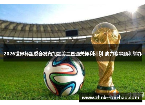 2026世界杯组委会发布加墨美三国通关便利计划 助力赛事顺利举办 2026世界杯组委会发布加墨美三国通关便利计划 助力赛事顺利举办