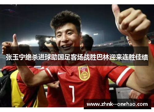 张玉宁绝杀进球助国足客场战胜巴林迎来连胜佳绩 张玉宁绝杀进球助国足客场战胜巴林迎来连胜佳绩