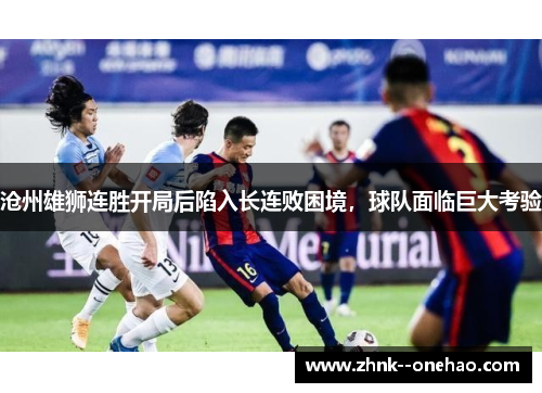 沧州雄狮连胜开局后陷入长连败困境,球队面临巨大考验 沧州雄狮连胜开局后陷入长连败困境,球队面临巨大考验