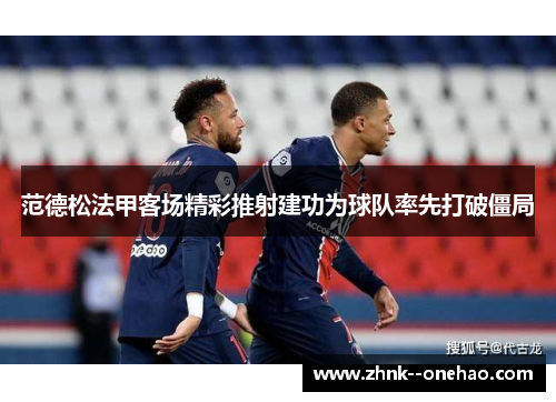 范德松法甲客场精彩推射建功为球队率先打破僵局 范德松法甲客场精彩推射建功为球队率先打破僵局