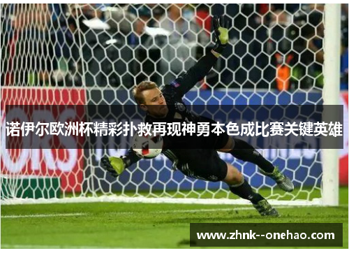 诺伊尔欧洲杯精彩扑救再现神勇本色成比赛关键英雄 诺伊尔欧洲杯精彩扑救再现神勇本色成比赛关键英雄