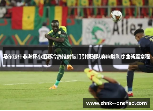 马尔穆什非洲杯小组赛冷静推射破门引领球队奏响胜利序曲新篇章程 马尔穆什非洲杯小组赛冷静推射破门引领球队奏响胜利序曲新篇章程