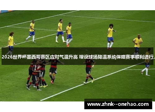 2026世界杯墨西哥赛区应对气温升高 增设球场降温系统保障赛事顺利进行 2026世界杯墨西哥赛区应对气温升高 增设球场降温系统保障赛事顺利进行