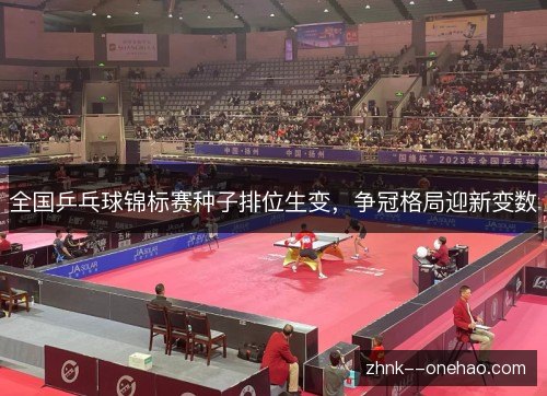全国乒乓球锦标赛种子排位生变，争冠格局迎新变数