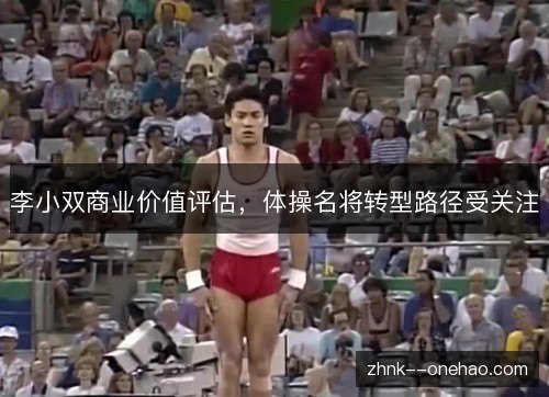 李小双商业价值评估,体操名将转型路径受关注 李小双商业价值评估,体操名将转型路径受关注
