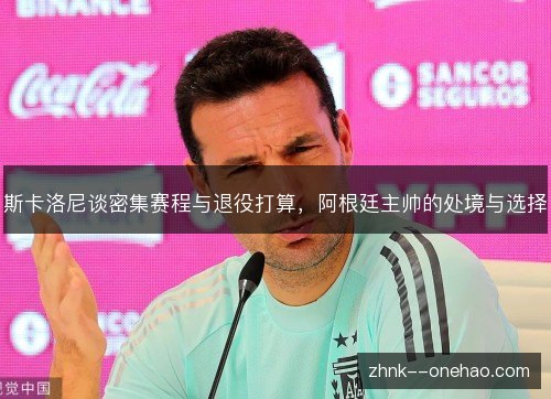 斯卡洛尼谈密集赛程与退役打算,阿根廷主帅的处境与选择 斯卡洛尼谈密集赛程与退役打算,阿根廷主帅的处境与选择